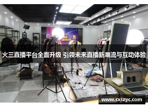 火三直播平台全面升级 引领未来直播新潮流与互动体验