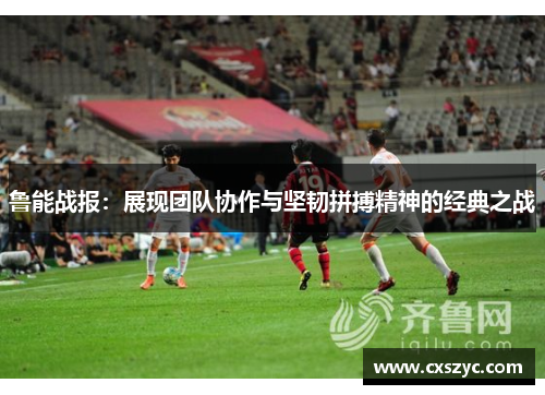 鲁能战报：展现团队协作与坚韧拼搏精神的经典之战